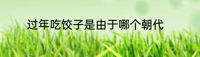 过年吃饺子是由于哪个朝代
