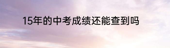 15年的中考成绩还能查到吗