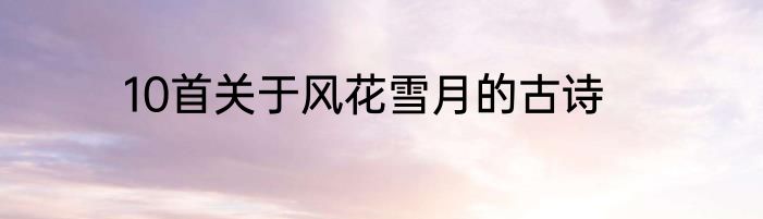 10首关于风花雪月的古诗