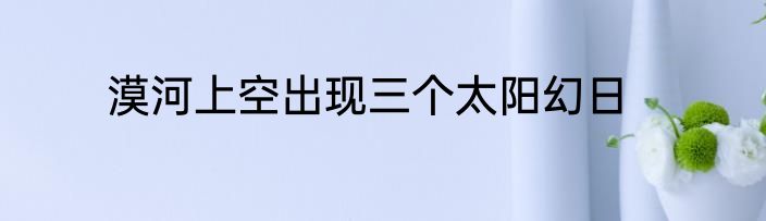 漠河上空出现三个太阳幻日