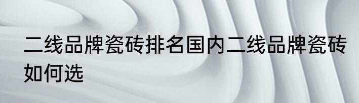二线品牌瓷砖排名国内二线品牌瓷砖如何选