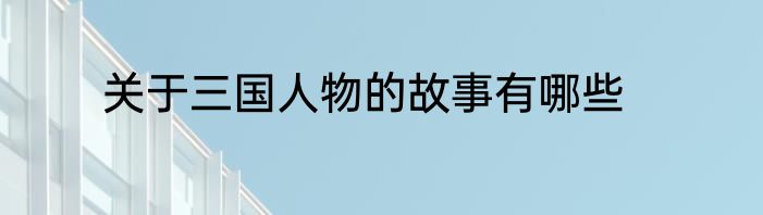 关于三国人物的故事有哪些