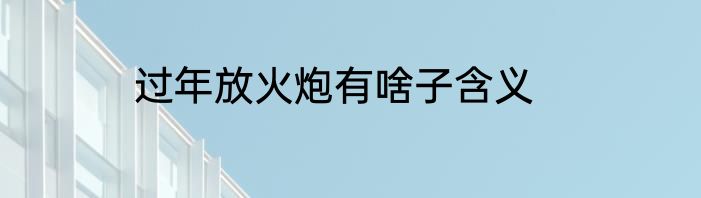 过年放火炮有啥子含义
