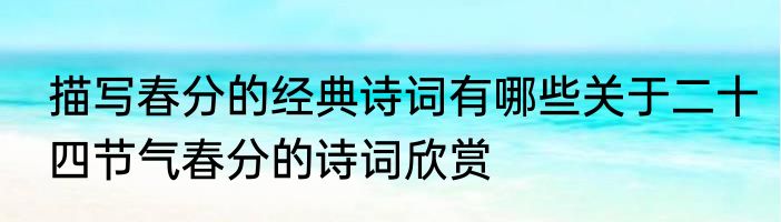 描写春分的经典诗词有哪些关于二十四节气春分的诗词欣赏
