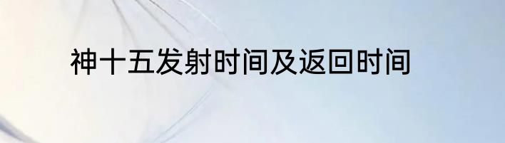神十五发射时间及返回时间