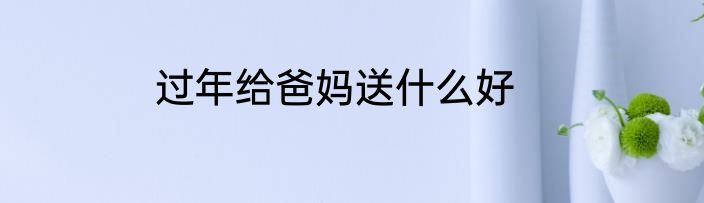 过年给爸妈送什么好