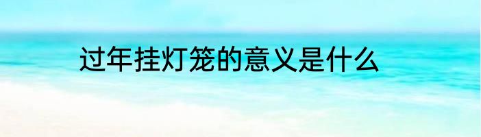 过年挂灯笼的意义是什么