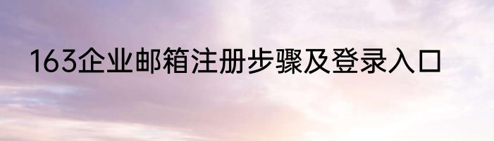 163企业邮箱注册步骤及登录入口