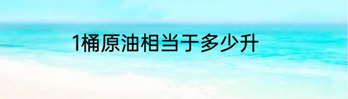 1桶原油相当于多少升