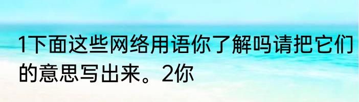 1下面这些网络用语你了解吗请把它们的意思写出来。2你