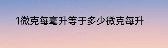 1微克每毫升等于多少微克每升