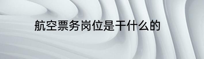 航空票务岗位是干什么的