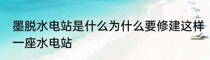 墨脱水电站是什么为什么要修建这样一座水电站