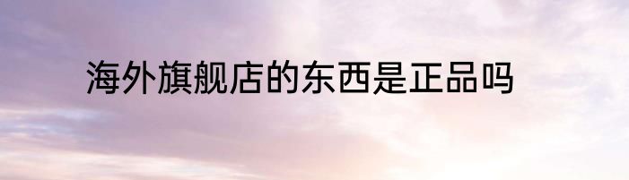海外旗舰店的东西是正品吗