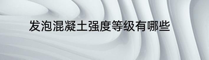 发泡混凝土强度等级有哪些