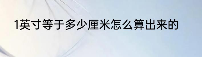 1英寸等于多少厘米怎么算出来的