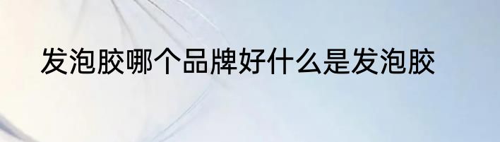 发泡胶哪个品牌好什么是发泡胶