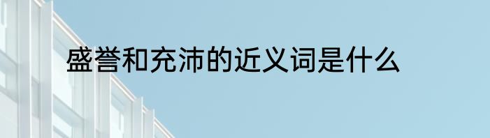 盛誉和充沛的近义词是什么