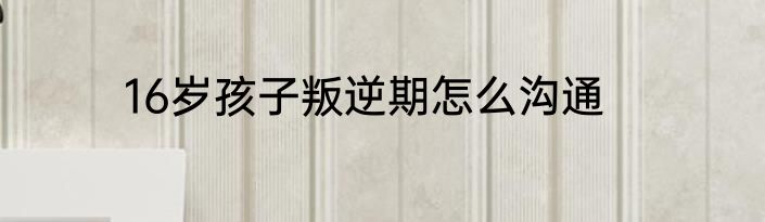 16岁孩子叛逆期怎么沟通
