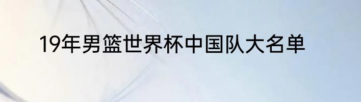 19年男篮世界杯中国队大名单
