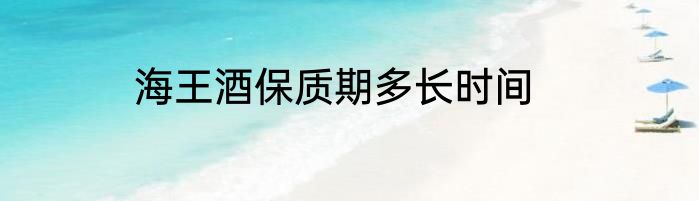 海王酒保质期多长时间