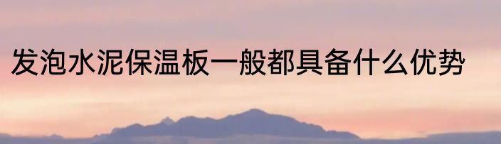 发泡水泥保温板一般都具备什么优势
