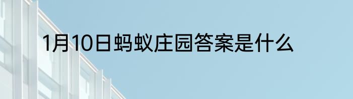 1月10日蚂蚁庄园答案是什么