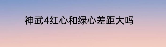 神武4红心和绿心差距大吗