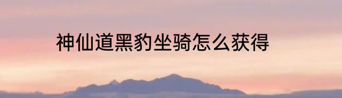 神仙道黑豹坐骑怎么获得