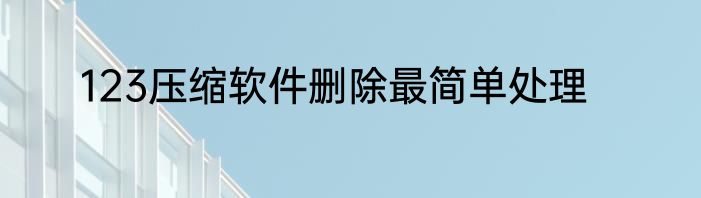 123压缩软件删除最简单处理