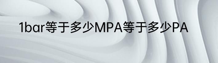 1bar等于多少MPA等于多少PA