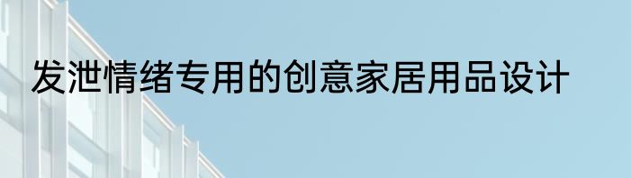 发泄情绪专用的创意家居用品设计