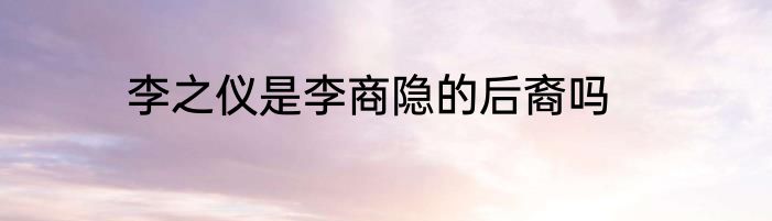 李之仪是李商隐的后裔吗