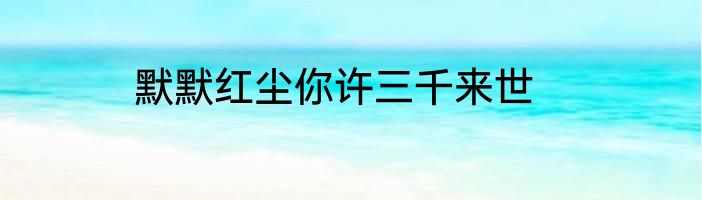 默默红尘你许三千来世