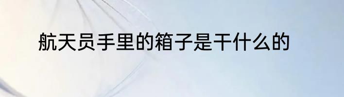 航天员手里的箱子是干什么的