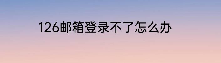 126邮箱登录不了怎么办