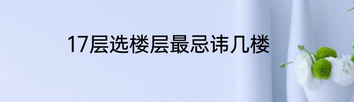 17层选楼层最忌讳几楼