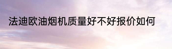 法迪欧油烟机质量好不好报价如何