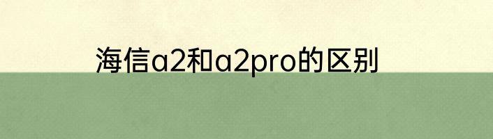 海信a2和a2pro的区别