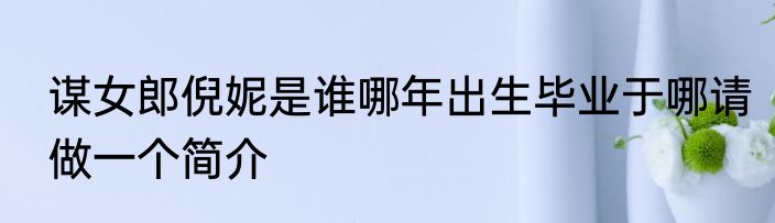 谋女郎倪妮是谁哪年出生毕业于哪请做一个简介