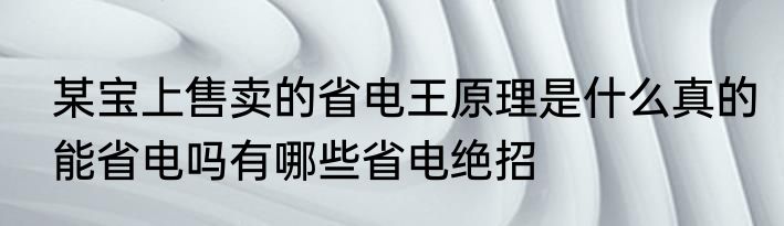 某宝上售卖的省电王原理是什么真的能省电吗有哪些省电绝招