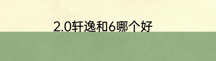 2.0轩逸和6哪个好
