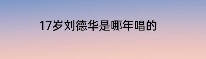 17岁刘德华是哪年唱的