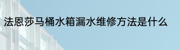 法恩莎马桶水箱漏水维修方法是什么