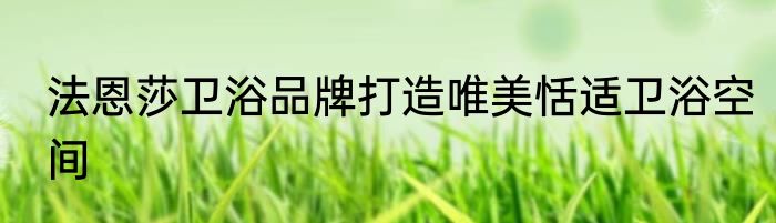法恩莎卫浴品牌打造唯美恬适卫浴空间