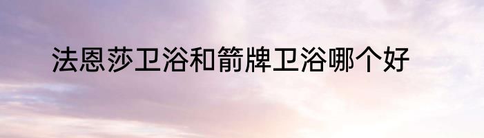 法恩莎卫浴和箭牌卫浴哪个好