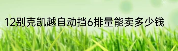 12别克凯越自动挡6排量能卖多少钱