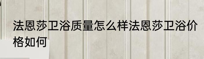 法恩莎卫浴质量怎么样法恩莎卫浴价格如何