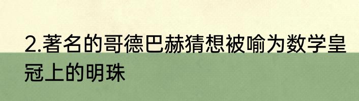 2.著名的哥德巴赫猜想被喻为数学皇冠上的明珠