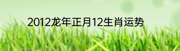 2012龙年正月12生肖运势